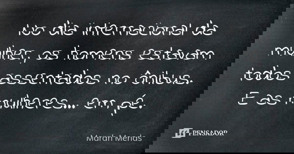 No dia internacional da mulher, os homens estavam todos assentados no ônibus. E as mulheres... em pé.... Frase de Marah Mends.