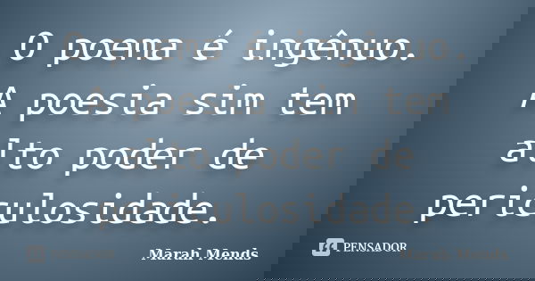 O poema é ingênuo. A poesia sim tem alto poder de periculosidade.... Frase de Marah Mends.