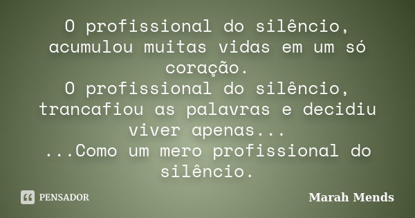 O profissional do silêncio, acumulou muitas vidas em um só coração. O profissional do silêncio, trancafiou as palavras e decidiu viver apenas... ...Como um mero... Frase de Marah Mends.