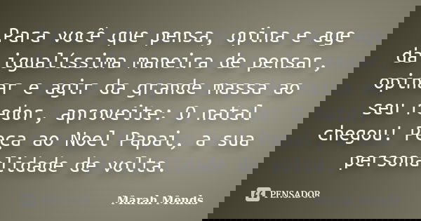 Para você que pensa, opina e age da igualíssima maneira de pensar, opinar e agir da grande massa ao seu redor, aproveite: O natal chegou! Peça ao Noel Papai, a ... Frase de Marah Mends.