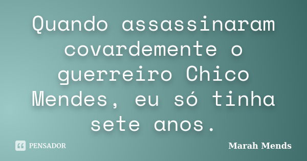 Quando assassinaram covardemente o guerreiro Chico Mendes, eu só tinha sete anos.... Frase de Marah Mends.