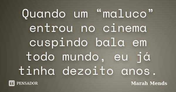 Quando um “maluco” entrou no cinema cuspindo bala em todo mundo, eu já tinha dezoito anos.... Frase de Marah Mends.