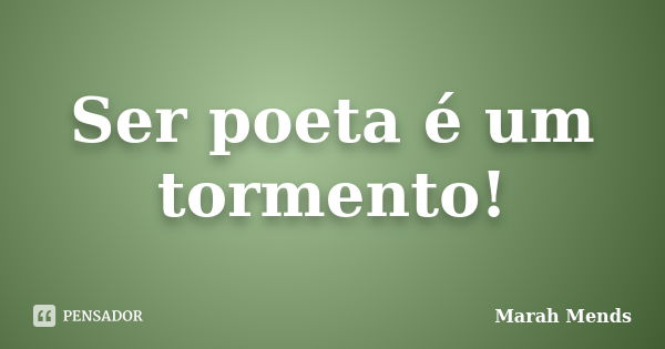 Ser poeta é um tormento!... Frase de Marah Mends.