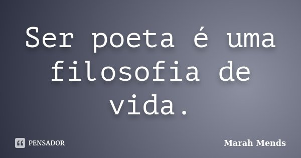 Ser poeta é uma filosofia de vida.... Frase de Marah Mends.