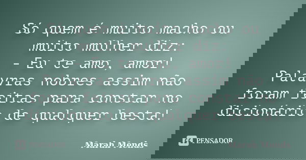 Só quem é muito macho ou muito mulher diz: - Eu te amo, amor! Palavras nobres assim não foram feitas para constar no dicionário de qualquer besta!... Frase de Marah Mends.