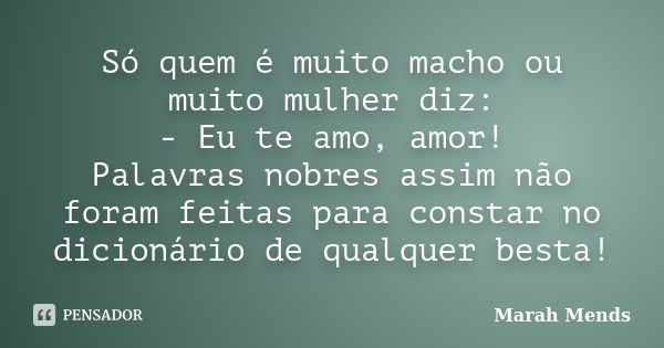 Só quem é muito macho ou muito mulher diz: - Eu te amo, amor! Palavras nobres assim não foram feitas para constar no dicionário de qualquer besta!... Frase de Marah Mends.