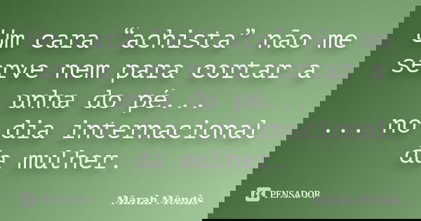 Um cara “achista” não me serve nem para cortar a unha do pé... ... no dia internacional da mulher.... Frase de Marah Mends.
