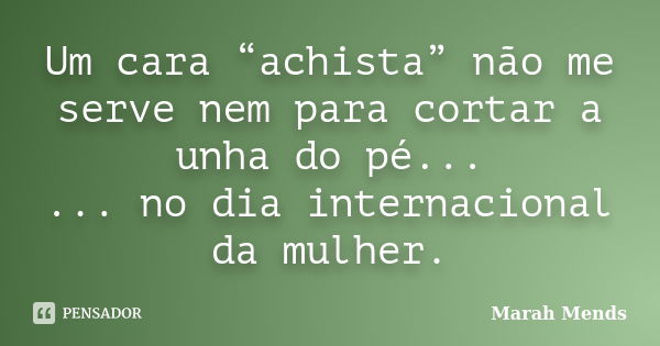 Um cara “achista” não me serve nem para cortar a unha do pé... ... no dia internacional da mulher.... Frase de Marah Mends.