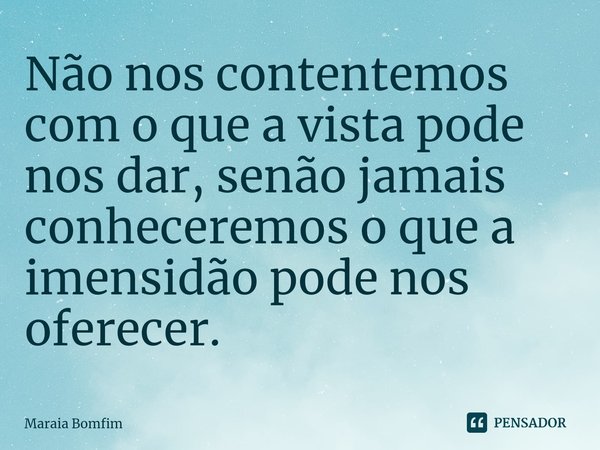 ⁠Não nos contentemos com o que a vista pode nos dar, senão jamais conheceremos o que a imensidão pode nos oferecer.... Frase de Maraia Bomfim.