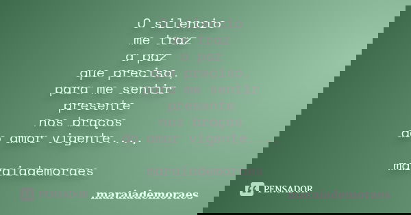 O silencio me traz a paz que preciso, para me sentir presente nos braços do amor vigente..., maraiademoraes... Frase de maraiademoraes.