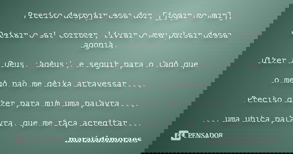 Preciso despojar essa dor, [jogar no mar], Deixar o sal corroer, livrar o meu pulsar dessa agonia, Dizer a Deus, 'adeus', e seguir para o lado que o medo não me... Frase de maraiademoraes.