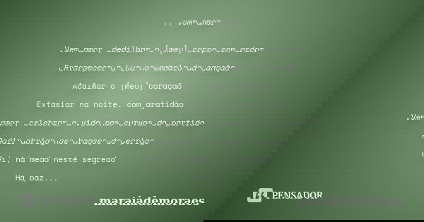 .. vem amor Vem amor, dedilhar o [meu] corpo com ardor Entorpecer a Lua no embalo da canção Acalmar o [meu] coração Extasiar na noite, com gratidão Vem amor, ce... Frase de maraiademoraes.