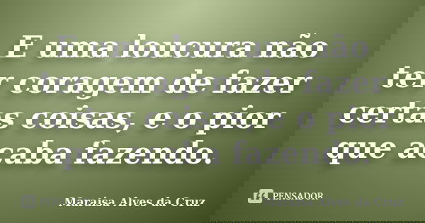 E uma loucura não ter coragem de fazer certas coisas, e o pior que acaba fazendo.... Frase de Maraisa Alves da Cruz.