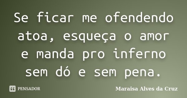 Se ficar me ofendendo atoa, esqueça o amor e manda pro inferno sem dó e sem pena.... Frase de Maraisa Alves da Cruz.