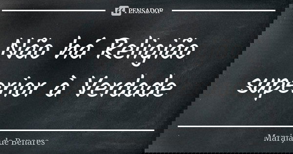 Não há Religião superior à Verdade... Frase de Marajá de Benares.