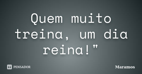 Quem muito treina, um dia reina!"... Frase de Maramos.