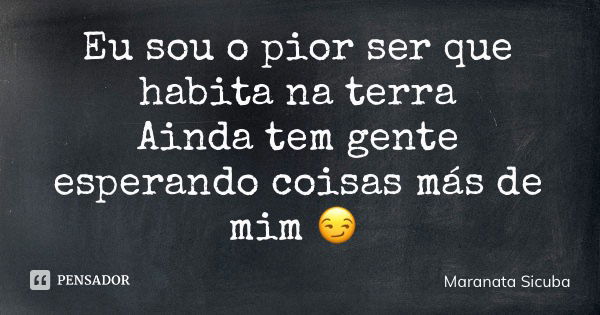 Eu sou o pior ser que habita na terra Ainda tem gente esperando coisas más de mim 😏... Frase de Maranata Sicuba.