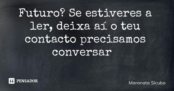 Futuro? Se estiveres a ler, deixa aí o teu contacto precisamos conversar... Frase de Maranata Sicuba.