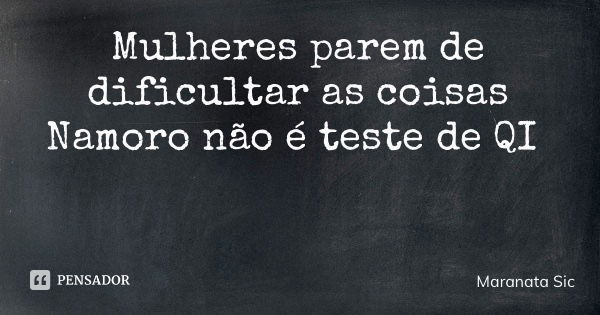 Mulheres parem de dificultar as coisas Namoro não é teste de QI... Frase de Maranata Sicuba.