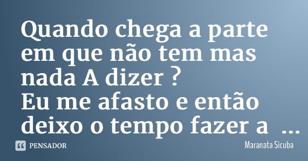 Quando chega a parte em que não tem mas nada A dizer ? Eu me afasto e então deixo o tempo fazer a parte dele .... Frase de Maranata Sicuba.
