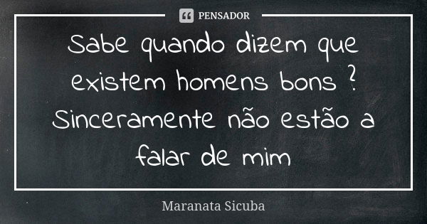 Sabe quando dizem que existem homens bons ? Sinceramente não estão a falar de mim... Frase de Maranata Sicuba.