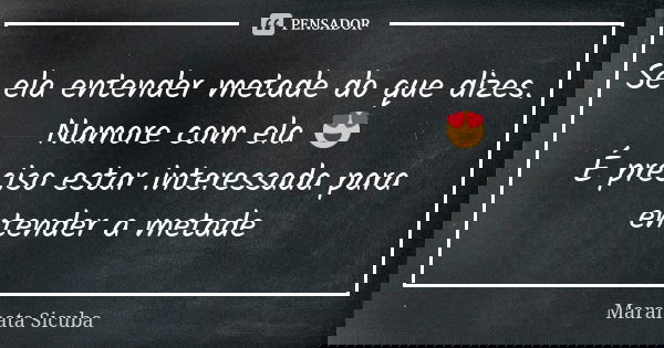 Se ela entender metade do que dizes. Namore com ela 😍 É preciso estar interessada para entender a metade... Frase de Maranata Sicuba.