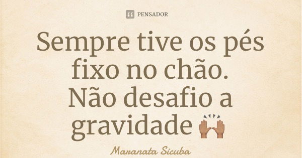 Sempre tive os pés fixo no chão. Não desafio a gravidade 🙌🏽... Frase de Maranata Sicuba.