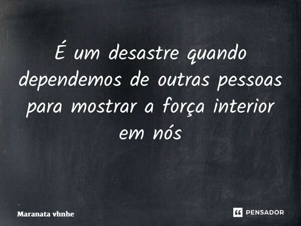 É um desastre quando dependemos de outras pessoas para mostrar a força interior em nós ⁠... Frase de Maranata vunge.