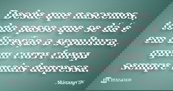 Desde que nascemos, todo passo que se dá é em direção a sepultura, quem corre chega sempre mais depressa.... Frase de Marang70.