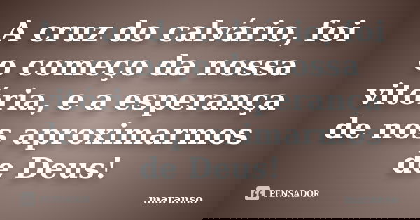 A cruz do calvário, foi o começo da nossa vitória, e a esperança de nos aproximarmos de Deus!... Frase de maranso.