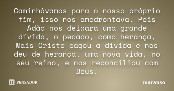 Caminhávamos para o nosso próprio fim, isso nos amedrontava. Pois Adão nos deixara uma grande dívida, o pecado, como herança, Mais Cristo pagou a dívida e nos d... Frase de maranso.