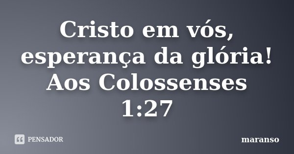 Cristo em vós, esperança da glória! Aos Colossenses 1:27... Frase de maranso.
