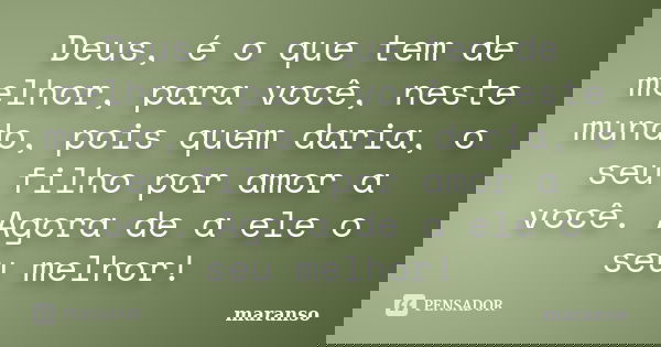 Deus, é o que tem de melhor, para você, neste mundo, pois quem daria, o seu filho por amor a você. Agora de a ele o seu melhor!... Frase de maranso.