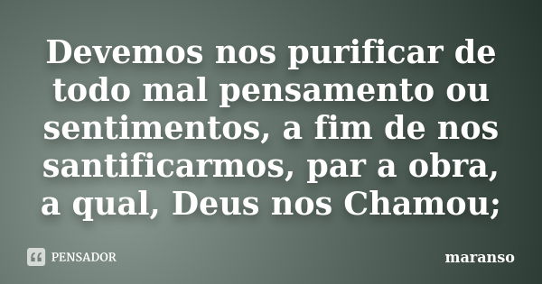 Devemos nos purificar de todo mal pensamento ou sentimentos, a fim de nos santificarmos, par a obra, a qual, Deus nos Chamou;... Frase de maranso.