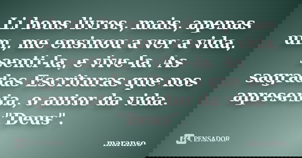 Li bons livros, mais, apenas um, me ensinou a ver a vida, senti-la, e vive-la. As sagradas Escrituras que nos apresenta, o autor da vida. "Deus".... Frase de maranso.