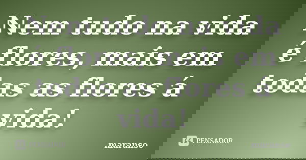 Nem tudo na vida é flores, mais em todas as flores á vida!... Frase de maranso.