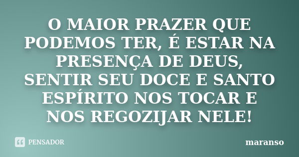 O MAIOR PRAZER QUE PODEMOS TER, É ESTAR NA PRESENÇA DE DEUS, SENTIR SEU DOCE E SANTO ESPÍRITO NOS TOCAR E NOS REGOZIJAR NELE!... Frase de maranso.