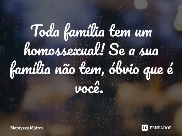 Toda família tem um homossexual! Se a sua família não tem, óbvio que é você. ⁠... Frase de Marayzza Mattos.