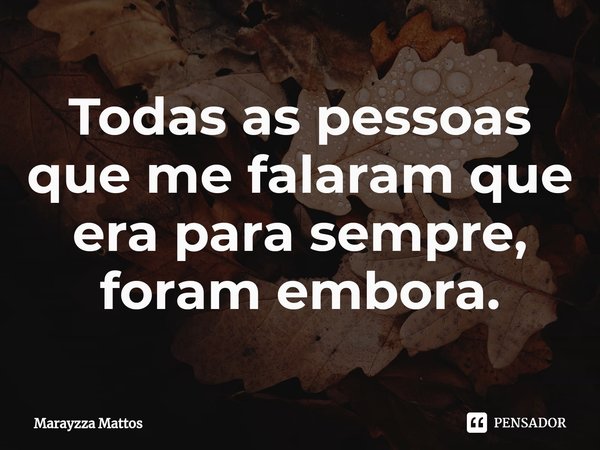 ⁠Todas as pessoas que me falaram que era para sempre, foram embora.... Frase de Marayzza Mattos.