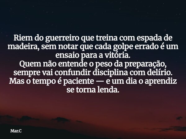 Riem do guerreiro que treina com espada de madeira, sem notar que cada golpe errado é um ensaio para a vitória. Quem não entende o peso da preparação, sempre va... Frase de Mar.C.