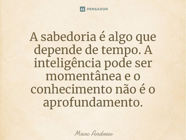 ⁠A sabedoria é algo que depende de tempo. A inteligência pode ser momentânea e o conhecimento não é o aprofundamento.... Frase de Marc Andrew.