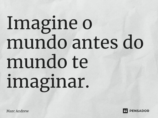 Imagine o mundo antes do mundo te imaginar.... Frase de Marc Andrew.