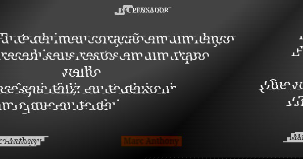 Eu te dei meu coração em um lenço E recebi seus restos em um trapo velho Que você seja feliz, eu te deixo ir Com o que eu te dei... Frase de Marc Anthony.