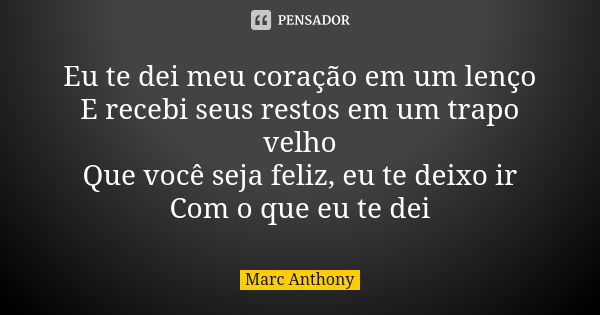 Eu te dei meu coração em um lenço E recebi seus restos em um trapo velho Que você seja feliz, eu te deixo ir Com o que eu te dei... Frase de Marc Anthony.