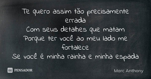 Te quero assim tão precisamente errada Com seus detalhes que matam Porque ter você ao meu lado me fortalece Se você é minha rainha e minha espada... Frase de Marc Anthony.