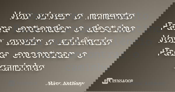 Vou viver o momento Para entender o destino Vou ouvir o silêncio Para encontrar o caminho... Frase de Marc Anthony.