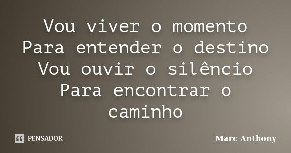 Vou viver o momento Para entender o destino Vou ouvir o silêncio Para encontrar o caminho... Frase de Marc Anthony.