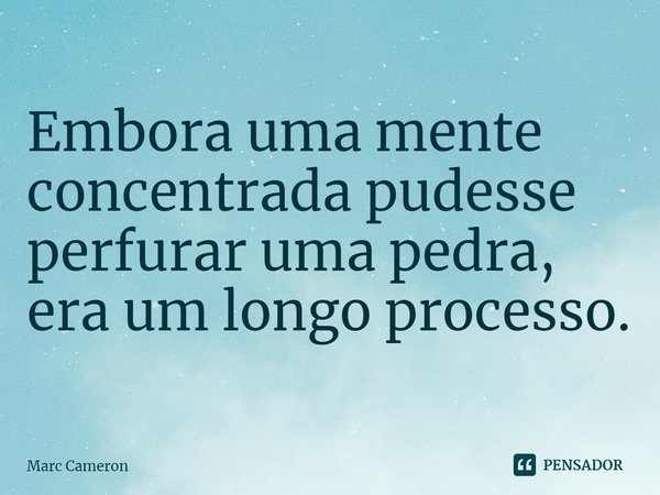 ⁠Embora uma mente concentrada pudesse perfurar uma pedra, era um longo processo.... Frase de Marc Cameron.