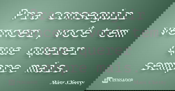 Pra conseguir vencer, você tem que querer sempre mais.... Frase de Marc Cherry.