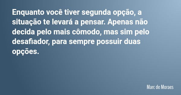 Enquanto você tiver segunda opção, a situação te levará a pensar. Apenas não decida pelo mais cômodo, mas sim pelo desafiador, para sempre possuir duas opções.... Frase de Marc de Moraes.